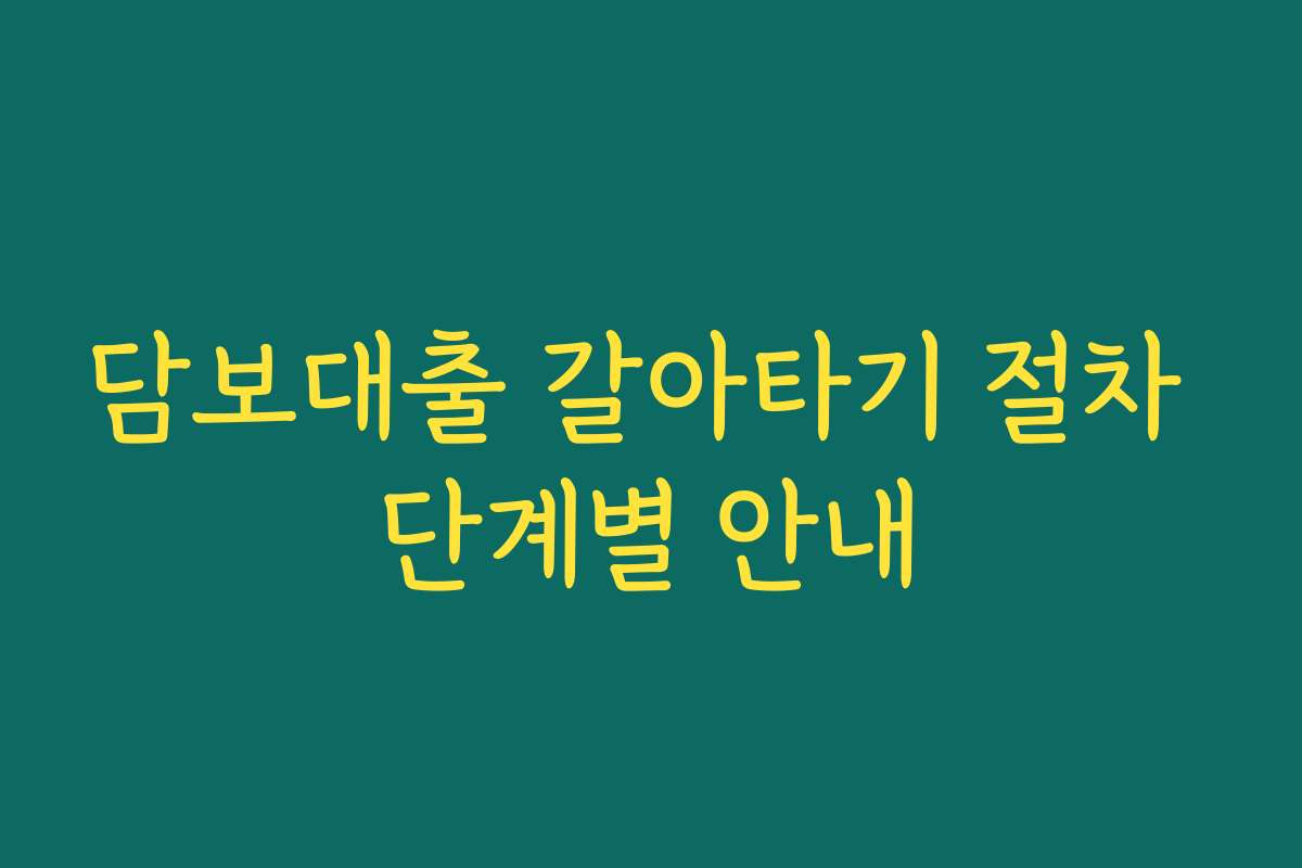 담보대출 갈아타기 절차 단계별 안내