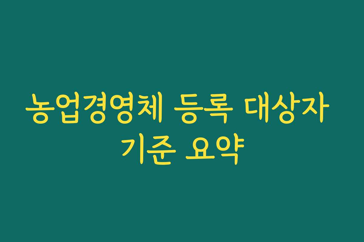 농업경영체 등록 대상자 기준 요약