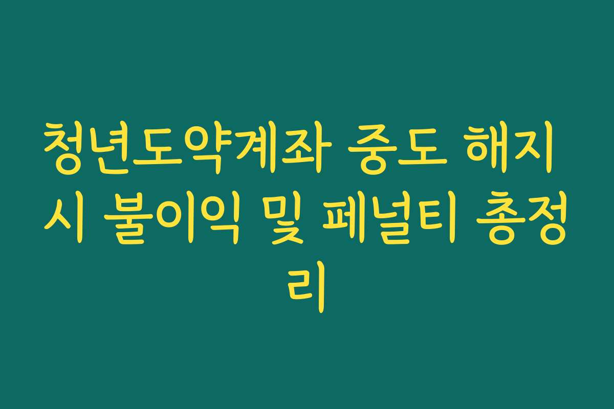 청년도약계좌 중도 해지 시 불이익 및 페널티 총정리 청년도약계좌 중도 해지 시 불이익 및 페널티 총정리