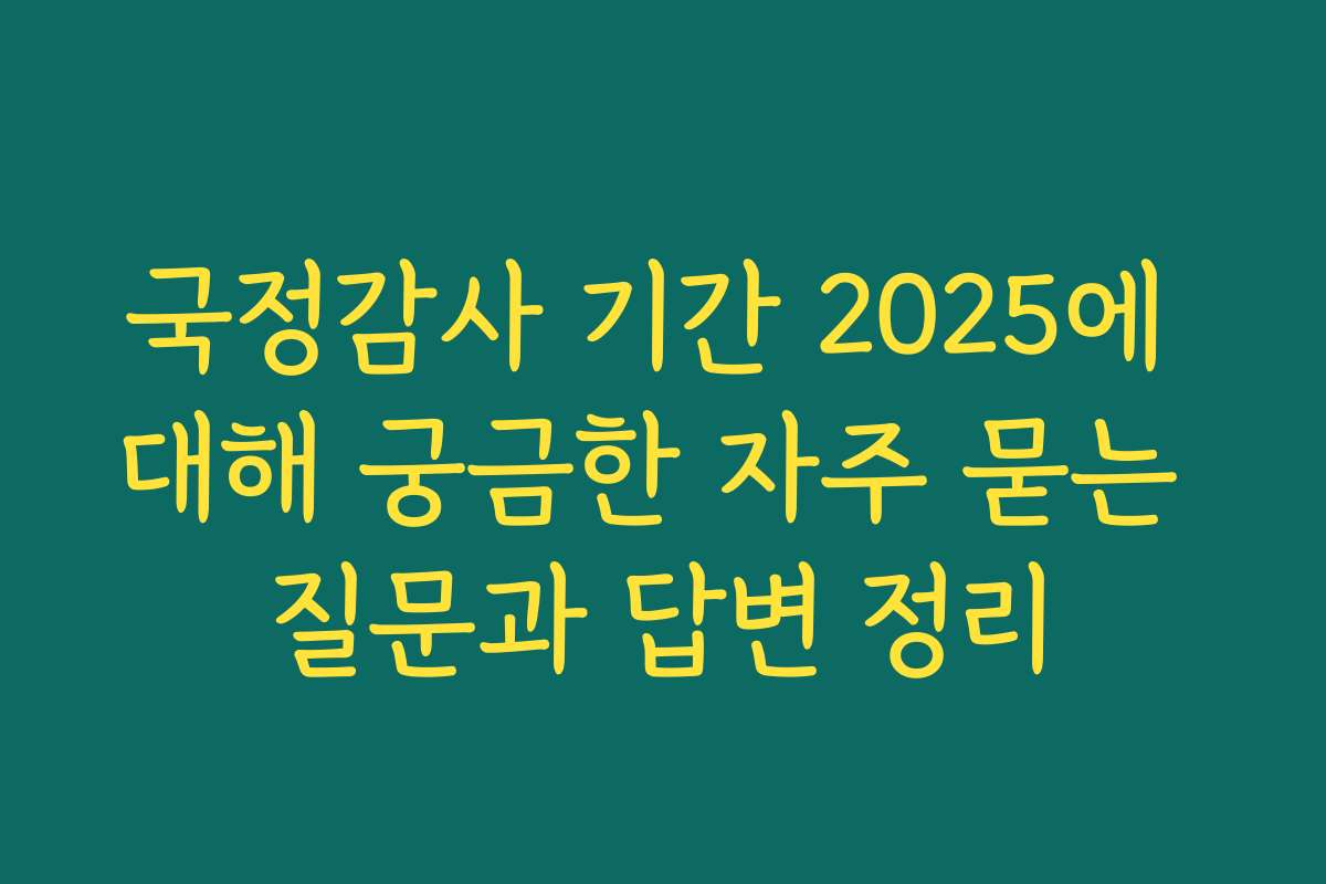 국정감사 기간 2025에 대해 궁금한 자주 묻는 질문과 답변 정리