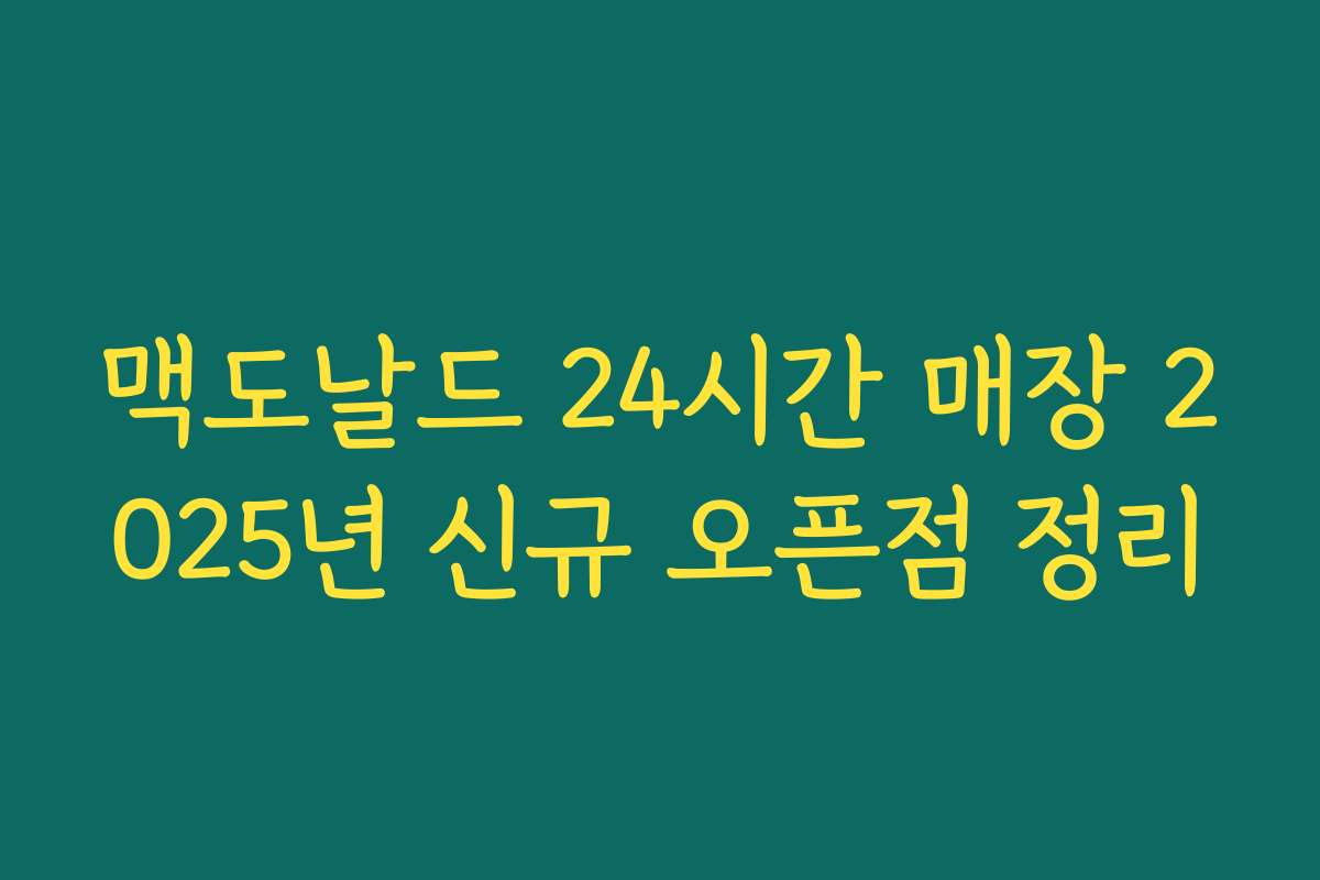 맥도날드 24시간 매장 2025년 신규 오픈점 정리 맥도날드 24시간 매장 2025년 신규 오픈점 정리