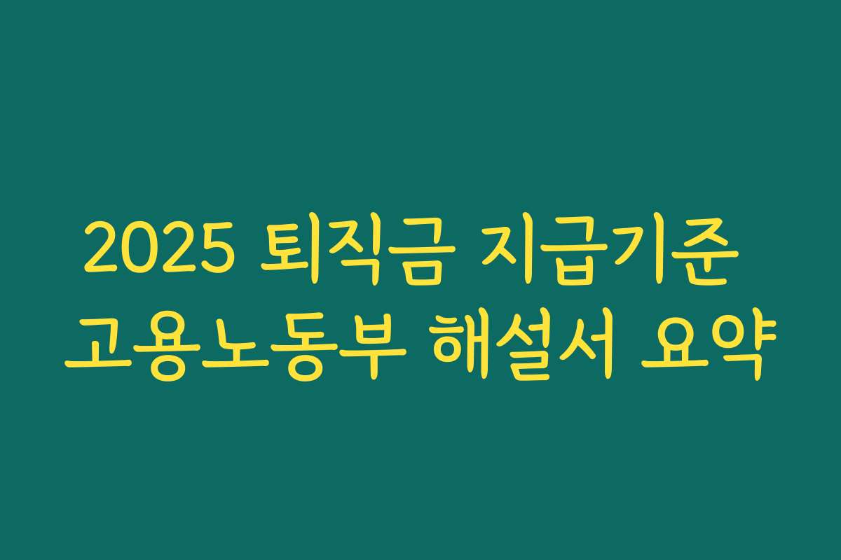 2025 퇴직금 지급기준 고용노동부 해설서 요약 2025 퇴직금 지급기준 고용노동부 해설서 요약