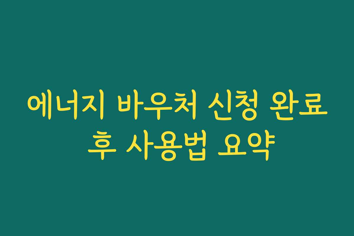 에너지 바우처 신청 완료 후 사용법 요약 에너지 바우처 신청 완료 후 사용법 요약