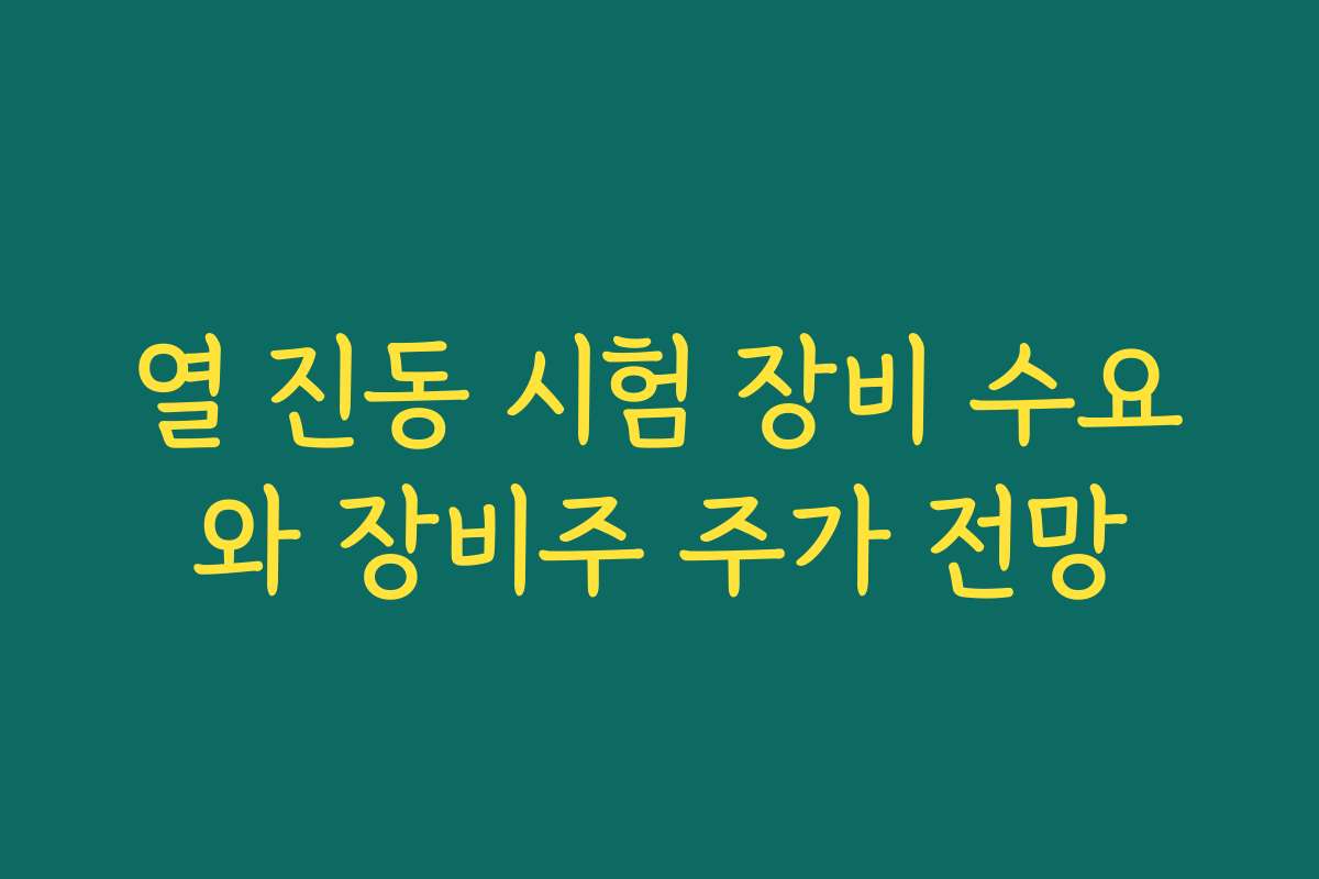 열 진동 시험 장비 수요와 장비주 주가 전망 열 진동 시험 장비 수요와 장비주 주가 전망