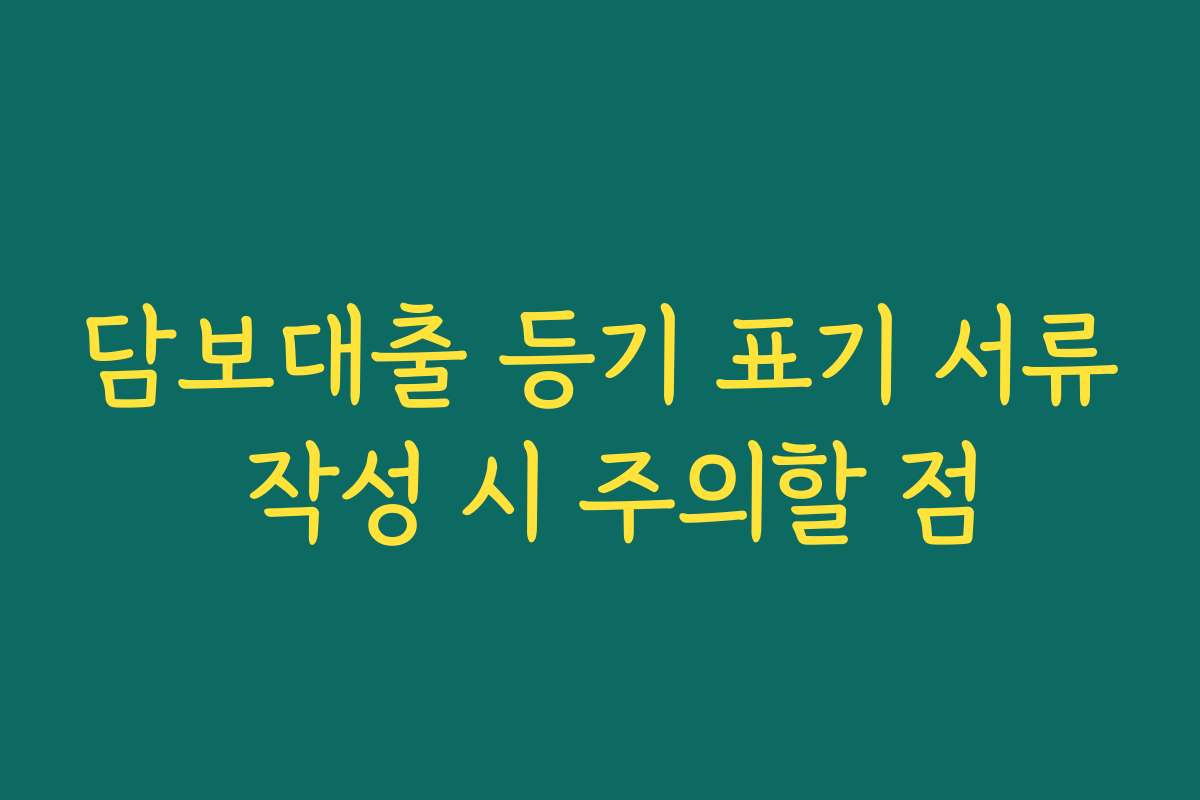 담보대출 등기 표기 서류 작성 시 주의할 점