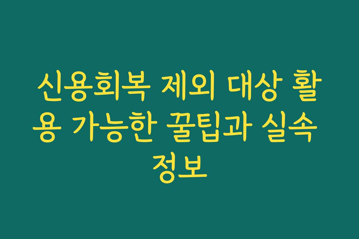 신용회복 제외 대상 활용 가능한 꿀팁과 실속 정보