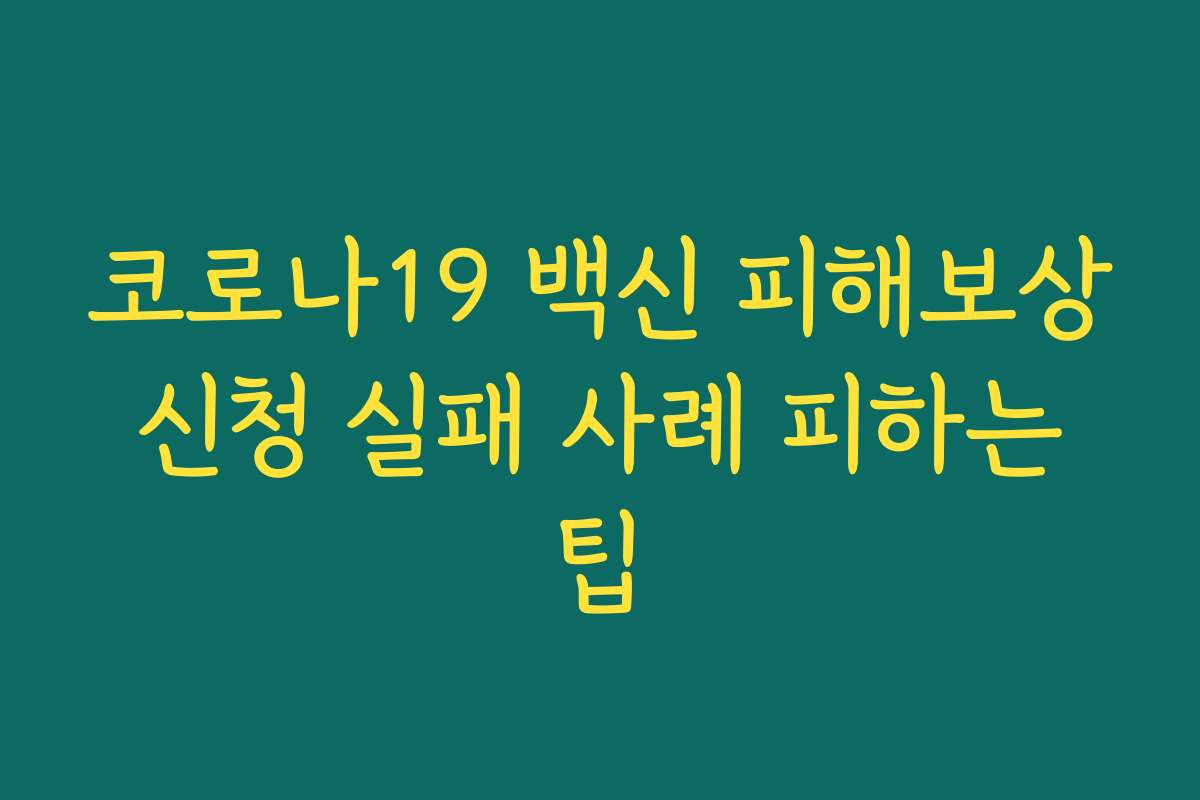 코로나19 백신 피해보상 신청 실패 사례 피하는 팁 코로나19 백신 피해보상 신청 실패 사례 피하는 팁