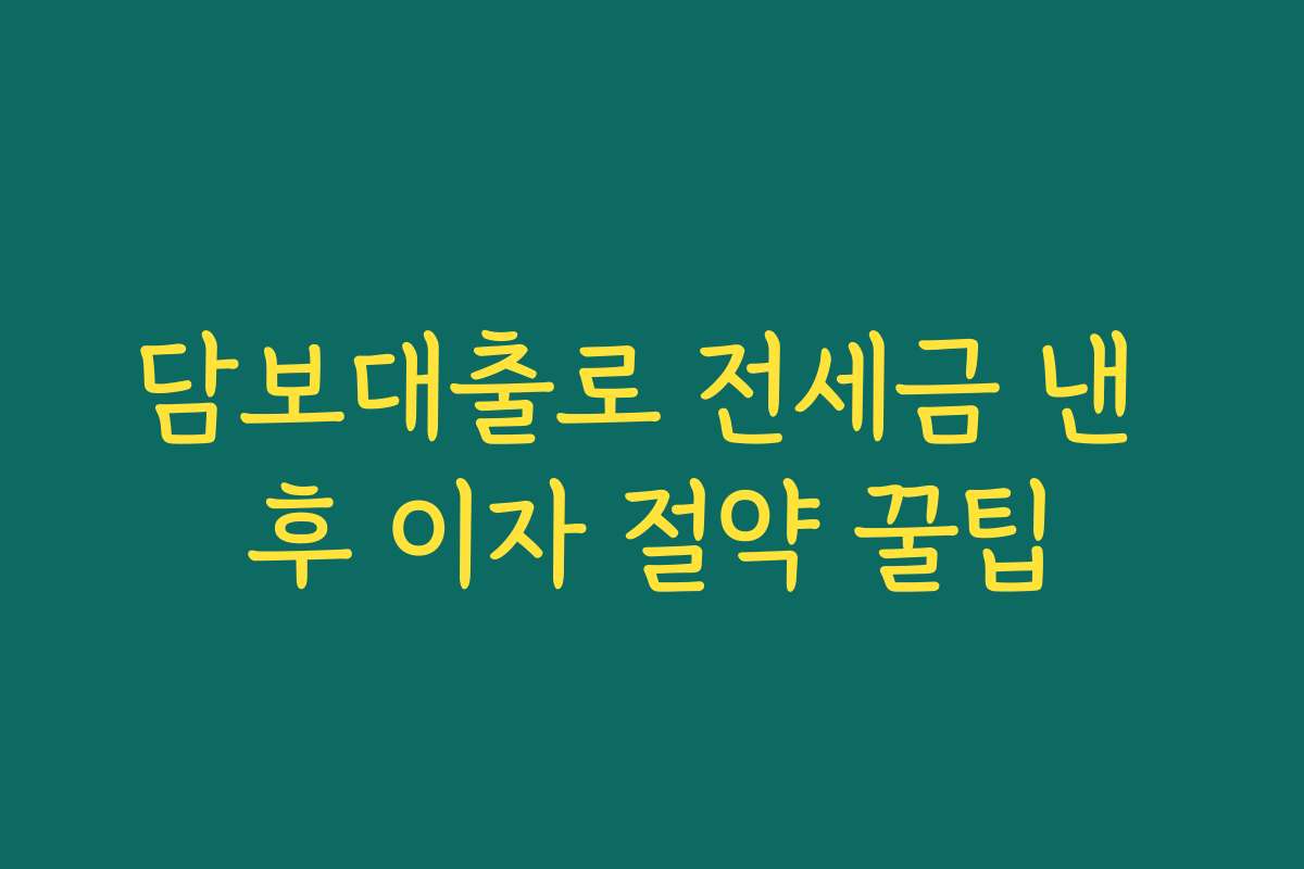 담보대출로 전세금 낸 후 이자 절약 꿀팁