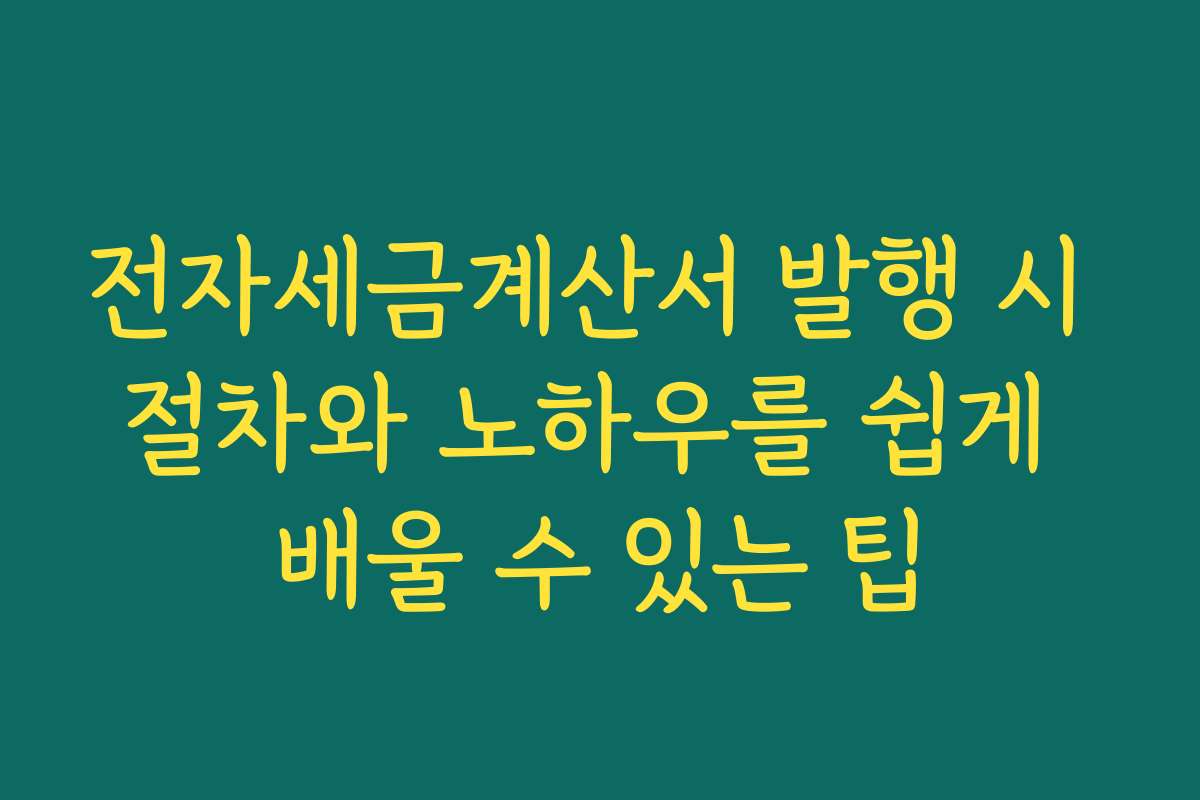 전자세금계산서 발행 시 절차와 노하우를 쉽게 배울 수 있는 팁