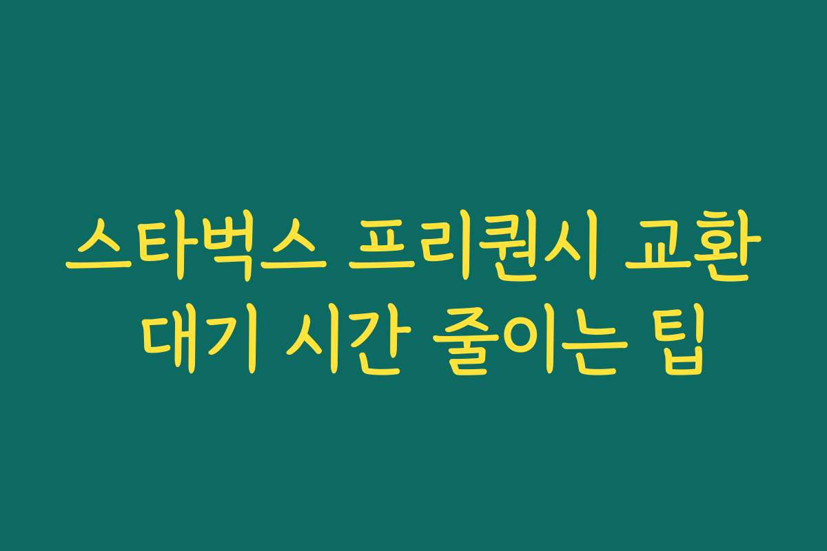 스타벅스 프리퀀시 교환 대기 시간 줄이는 팁 스타벅스 프리퀀시 교환 대기 시간 줄이는 팁