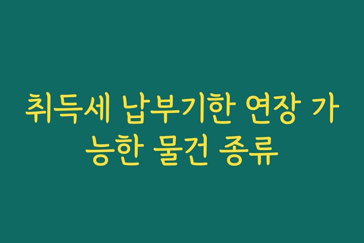 취득세 납부기한 연장 가능한 물건 종류