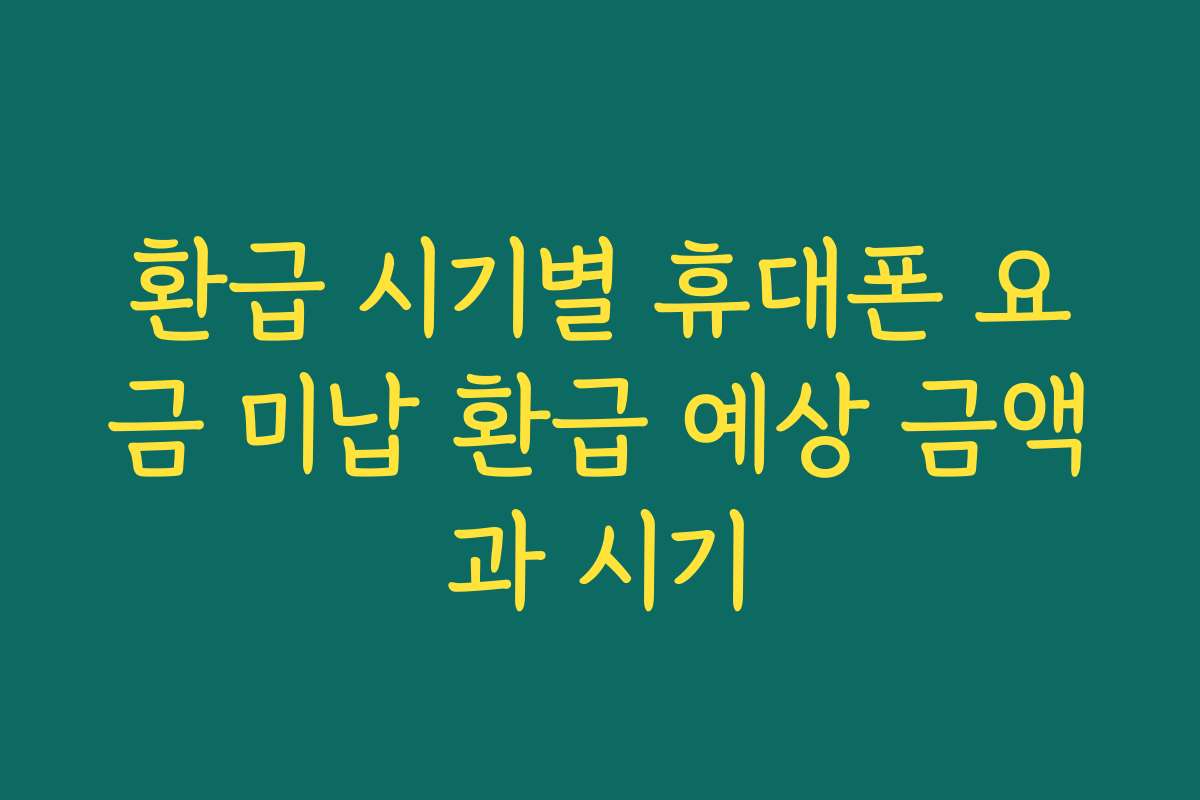 환급 시기별 휴대폰 요금 미납 환급 예상 금액과 시기