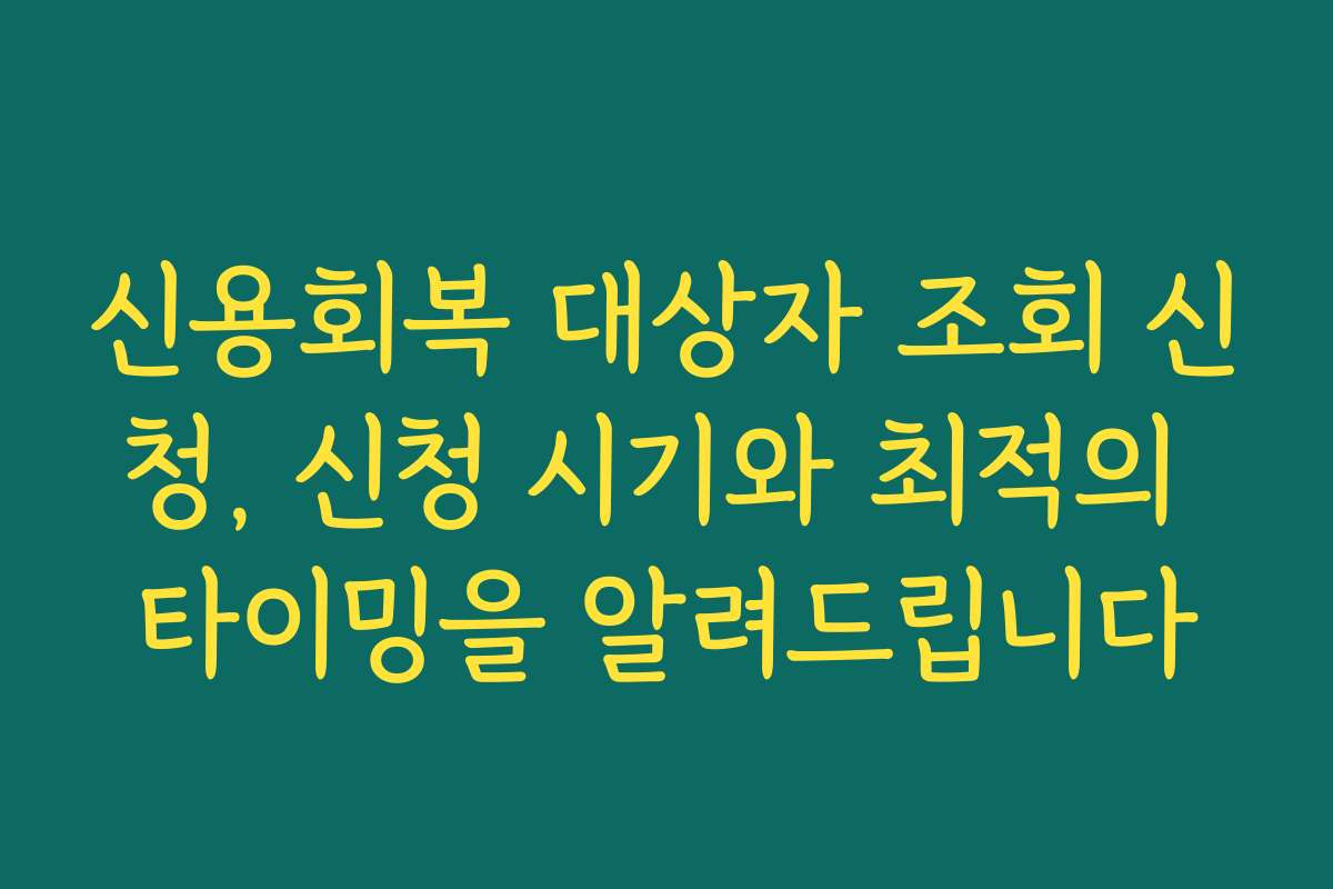 신용회복 대상자 조회 신청, 신청 시기와 최적의 타이밍을 알려드립니다