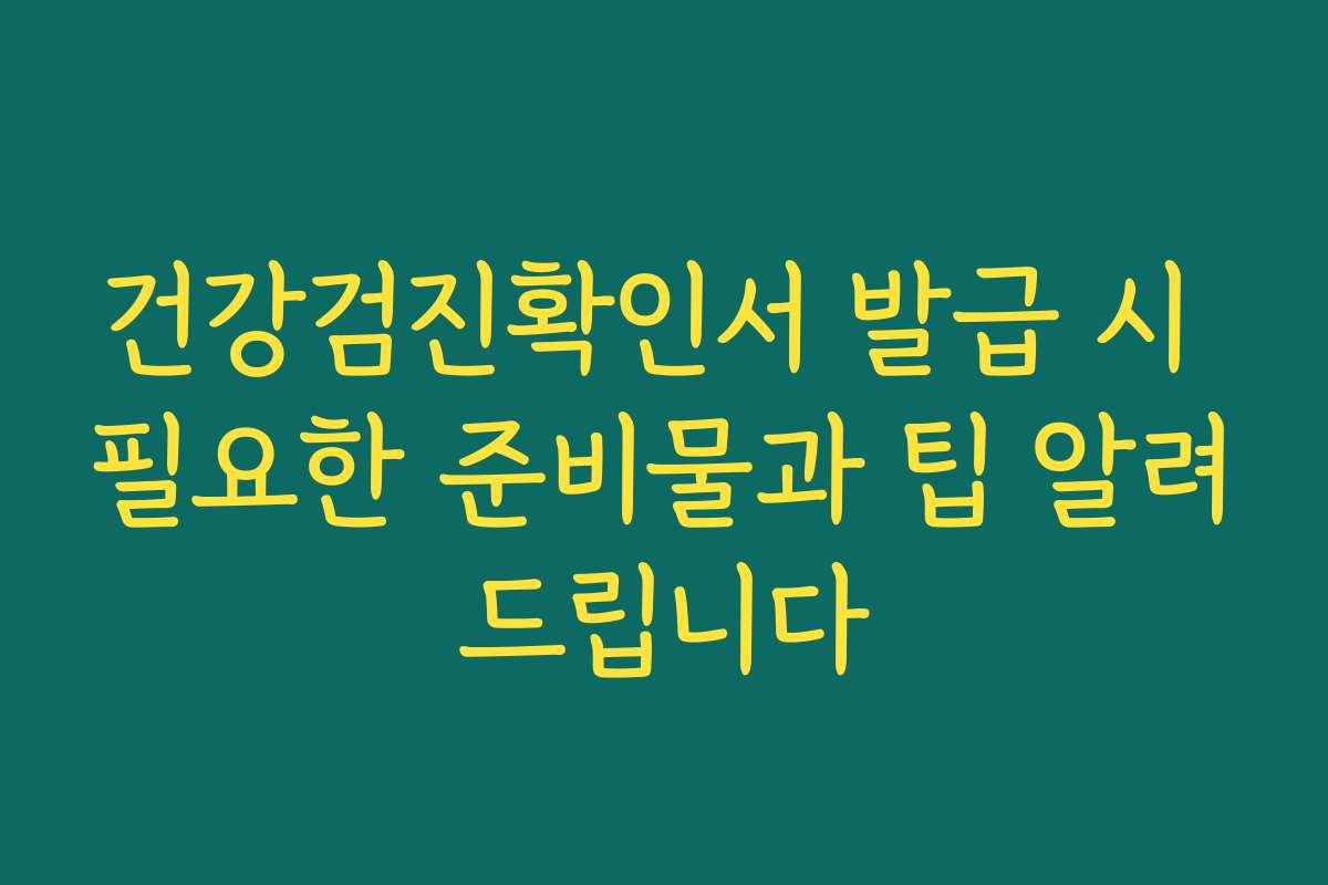 건강검진확인서 발급 시 필요한 준비물과 팁 알려드립니다