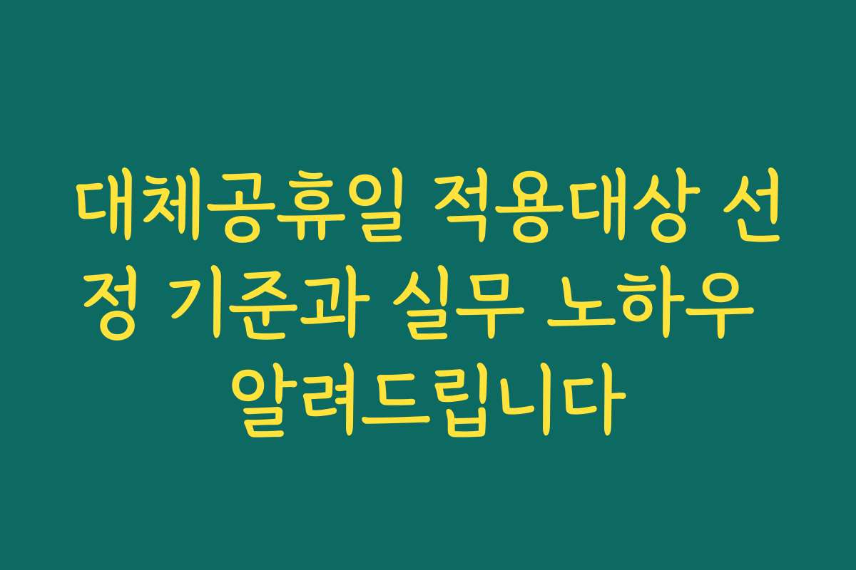 대체공휴일 적용대상 선정 기준과 실무 노하우 알려드립니다