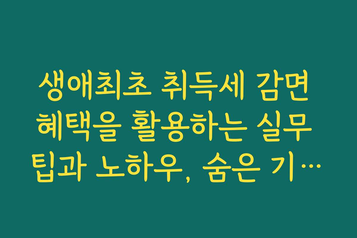 생애최초 취득세 감면 혜택을 활용하는 실무 팁과 노하우, 숨은 기능까지 공개합니다