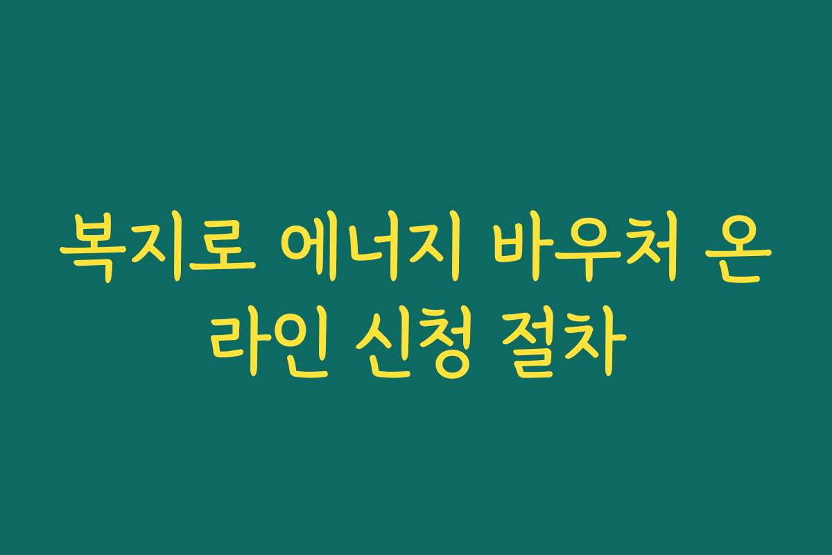 복지로 에너지 바우처 온라인 신청 절차 복지로 에너지 바우처 온라인 신청 절차