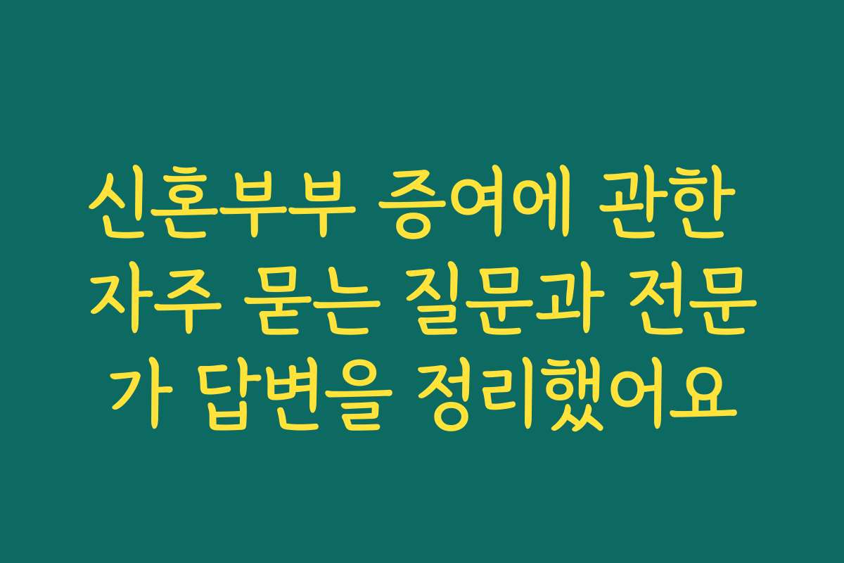 신혼부부 증여에 관한 자주 묻는 질문과 전문가 답변을 정리했어요