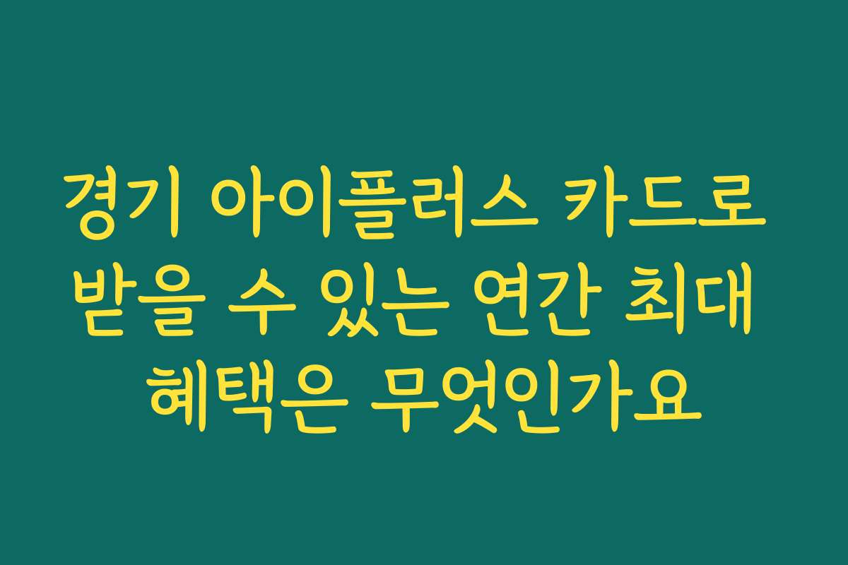 경기 아이플러스 카드로 받을 수 있는 연간 최대 혜택은 무엇인가요