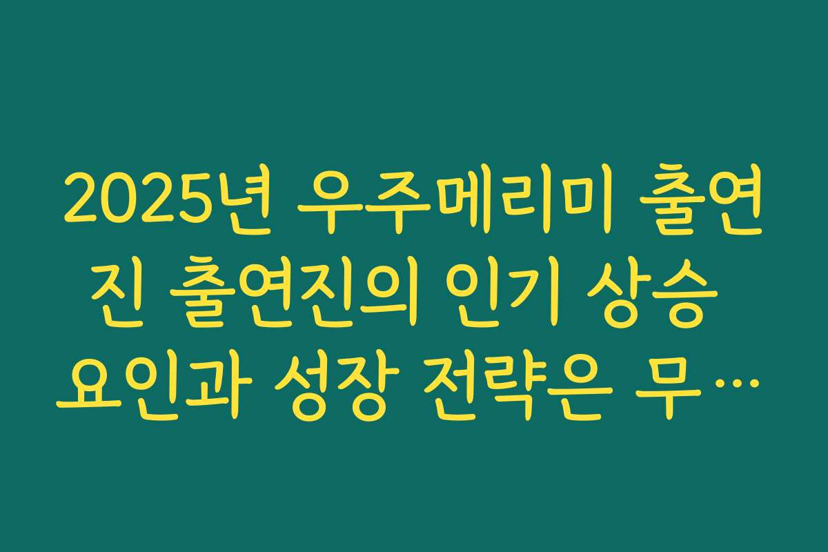 2025년 우주메리미 출연진 출연진의 인기 상승 요인과 성장 전략은 무엇인가요