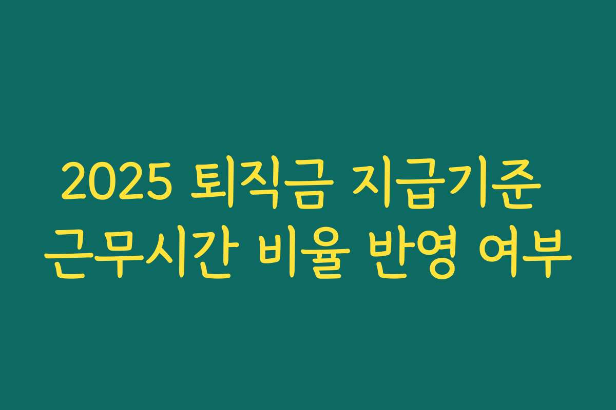 2025 퇴직금 지급기준 근무시간 비율 반영 여부 2025 퇴직금 지급기준 근무시간 비율 반영 여부