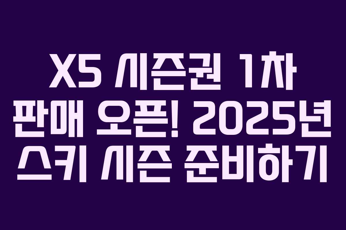 X5 시즌권 1차 판매 오픈! 2025년 스키 시즌 준비하기 X5 시즌권 1차 판매 오픈! 2025년 스키 시즌 준비하기