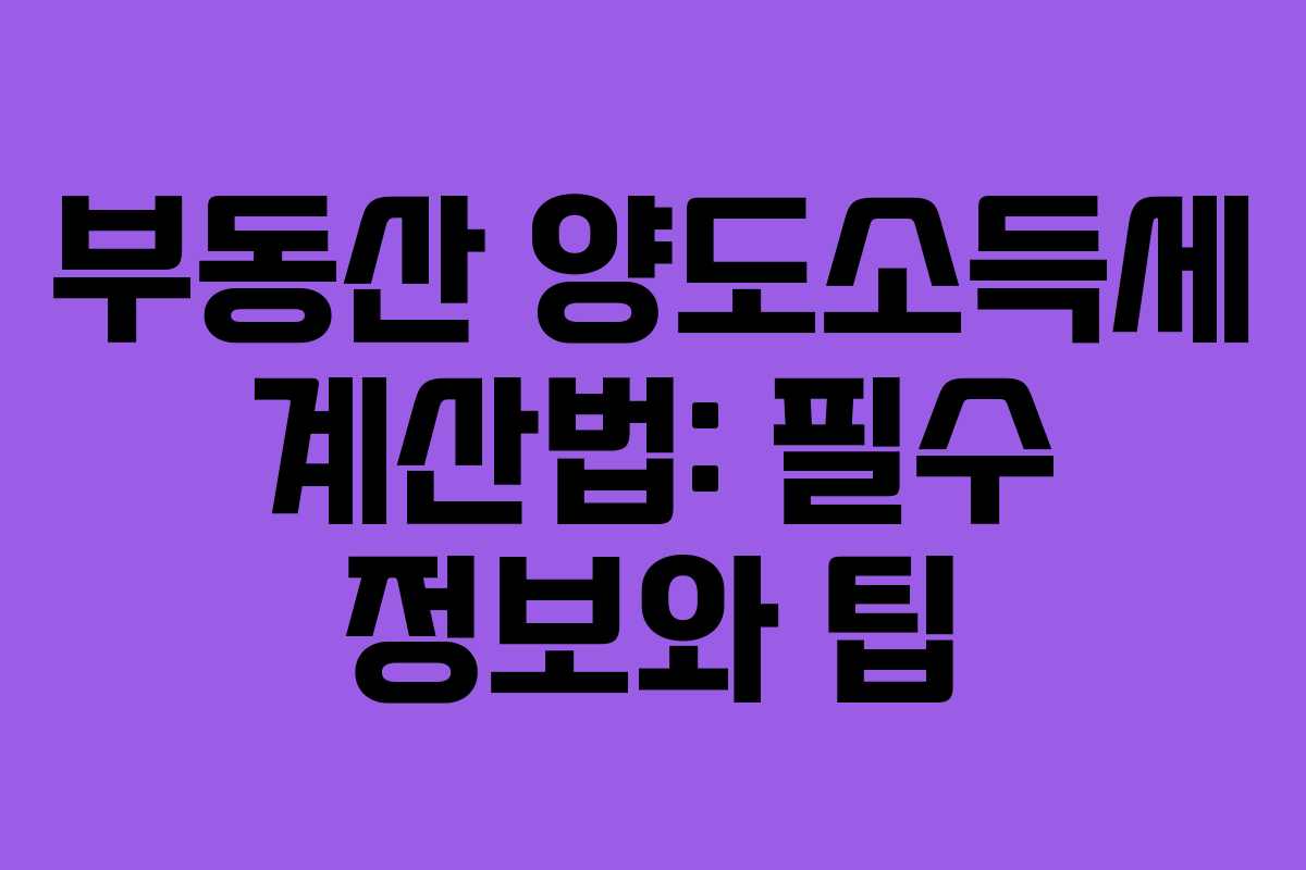 부동산 양도소득세 계산법: 필수 정보와 팁