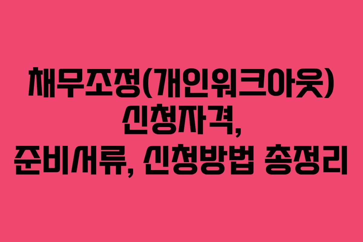 채무조정(개인워크아웃) 신청자격, 준비서류, 신청방법 총정리