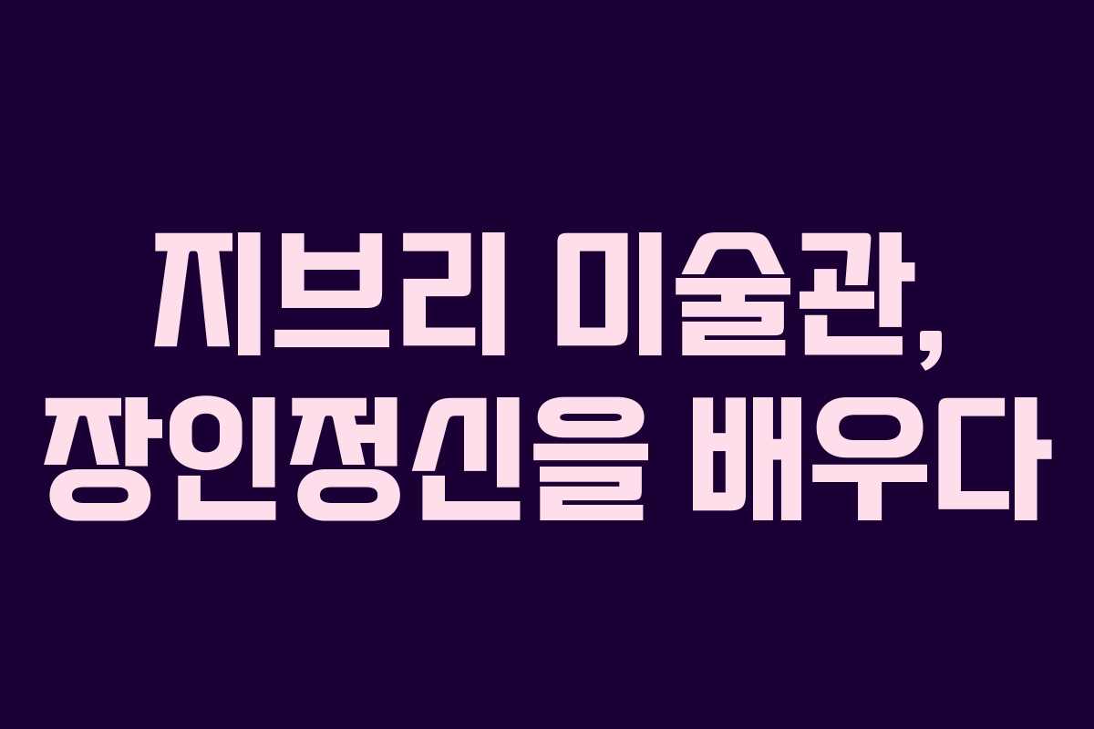 지브리 미술관, 장인정신을 배우다 지브리 미술관, 장인정신을 배우다