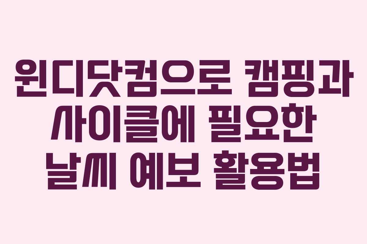 윈디닷컴으로 캠핑과 사이클에 필요한 날씨 예보 활용법 윈디닷컴으로 캠핑과 사이클에 필요한 날씨 예보 활용법