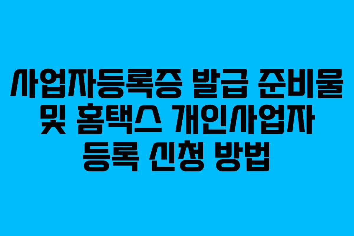 사업자등록증 발급 준비물 및 홈택스 개인사업자 등록 신청 방법 사업자등록증 발급 준비물 및 홈택스 개인사업자 등록 신청 방법