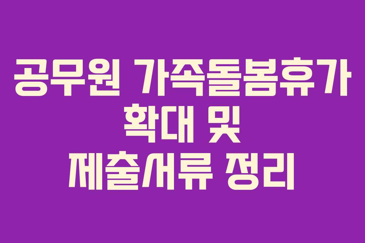 공무원 가족돌봄휴가 확대 및 제출서류 정리 공무원 가족돌봄휴가 확대 및 제출서류 정리