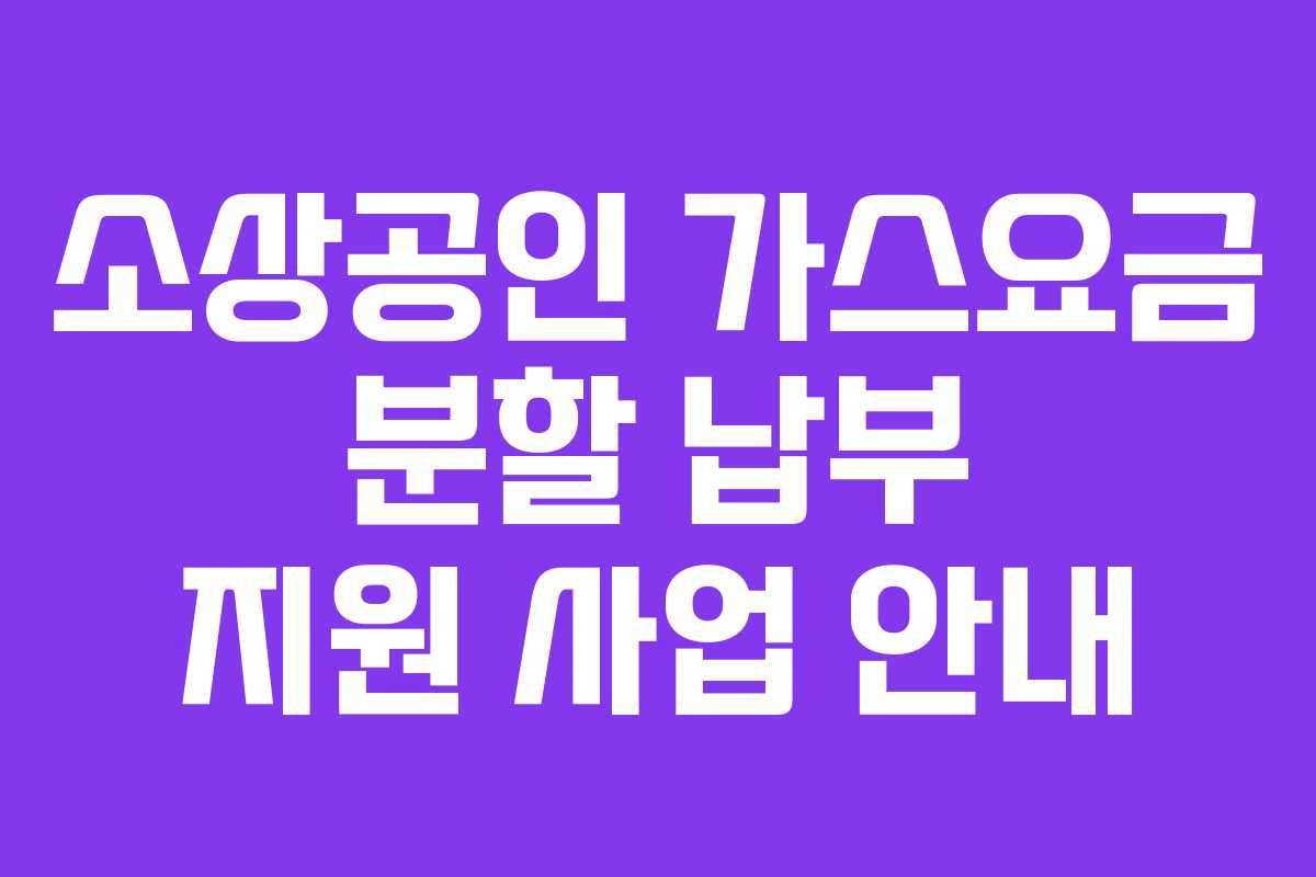 소상공인 가스요금 분할 납부 지원 사업 안내 소상공인 가스요금 분할 납부 지원 사업 안내