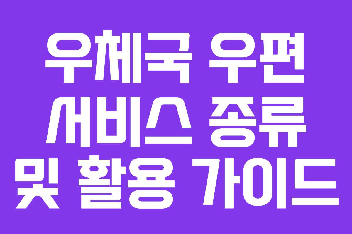 우체국 우편 서비스 종류 및 활용 가이드 우체국 우편 서비스 종류 및 활용 가이드