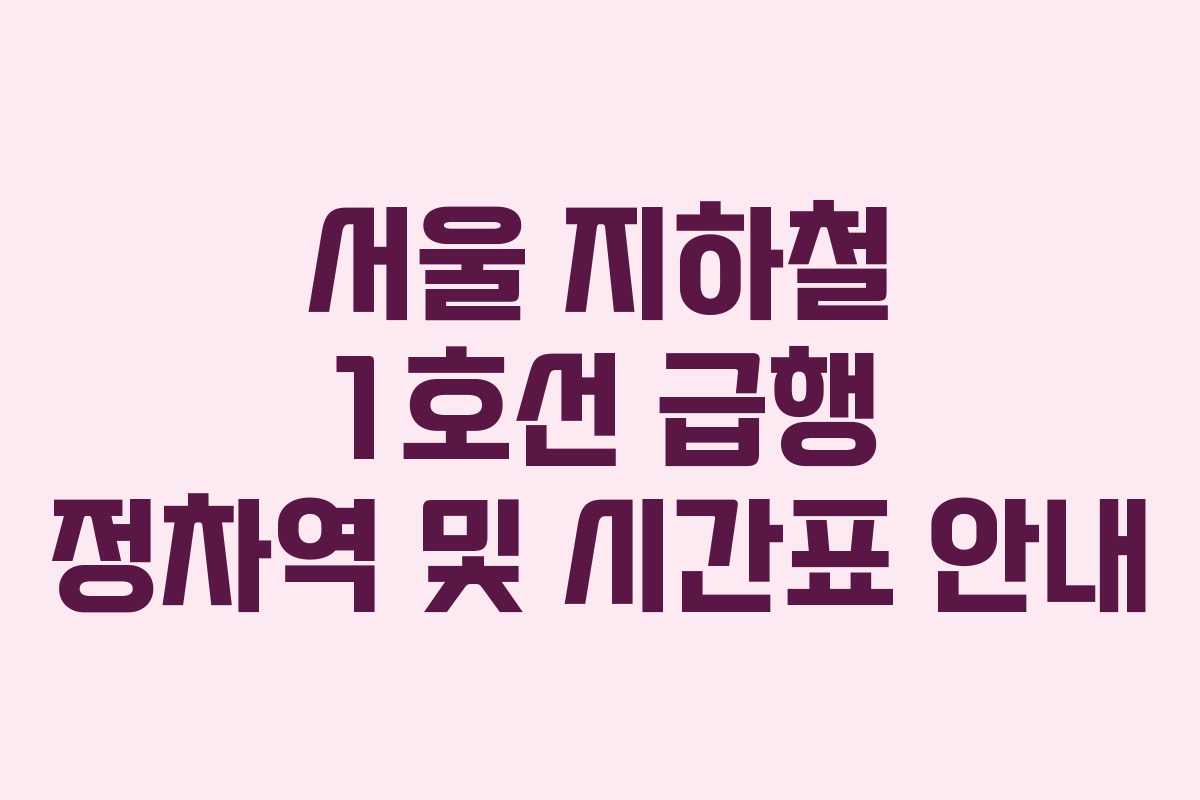서울 지하철 1호선 급행 정차역 및 시간표 안내