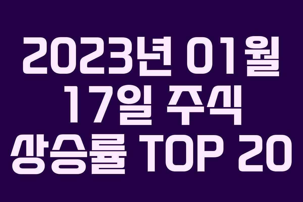 2023년 01월 17일 주식 상승률 TOP 20 2023년 01월 17일 주식 상승률 TOP 20