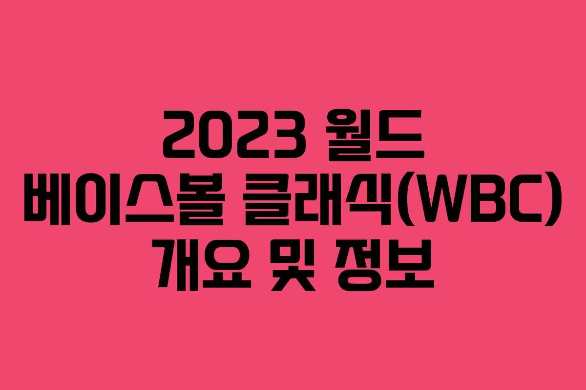 2023 월드 베이스볼 클래식(WBC) 개요 및 정보