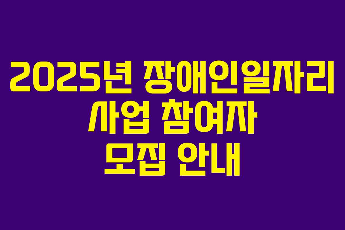 2025년 장애인일자리 사업 참여자 모집 안내
