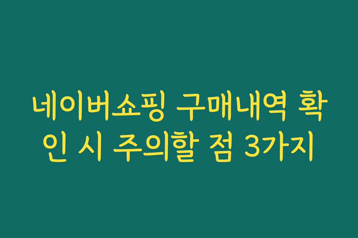 네이버쇼핑 구매내역 확인 시 주의할 점 3가지