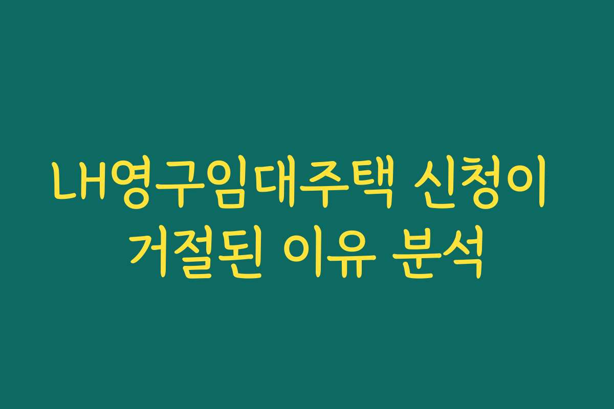 LH영구임대주택 신청이 거절된 이유 분석