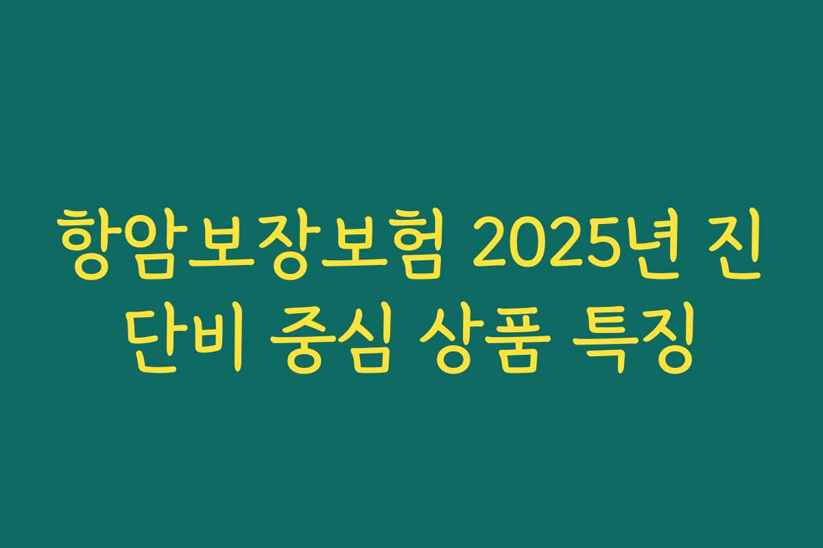 항암보장보험 2025년 진단비 중심 상품 특징