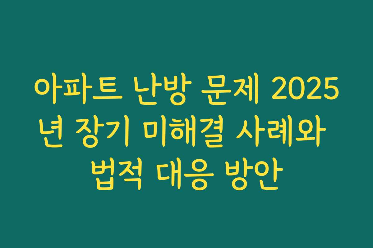 아파트 난방 문제 2025년 장기 미해결 사례와 법적 대응 방안