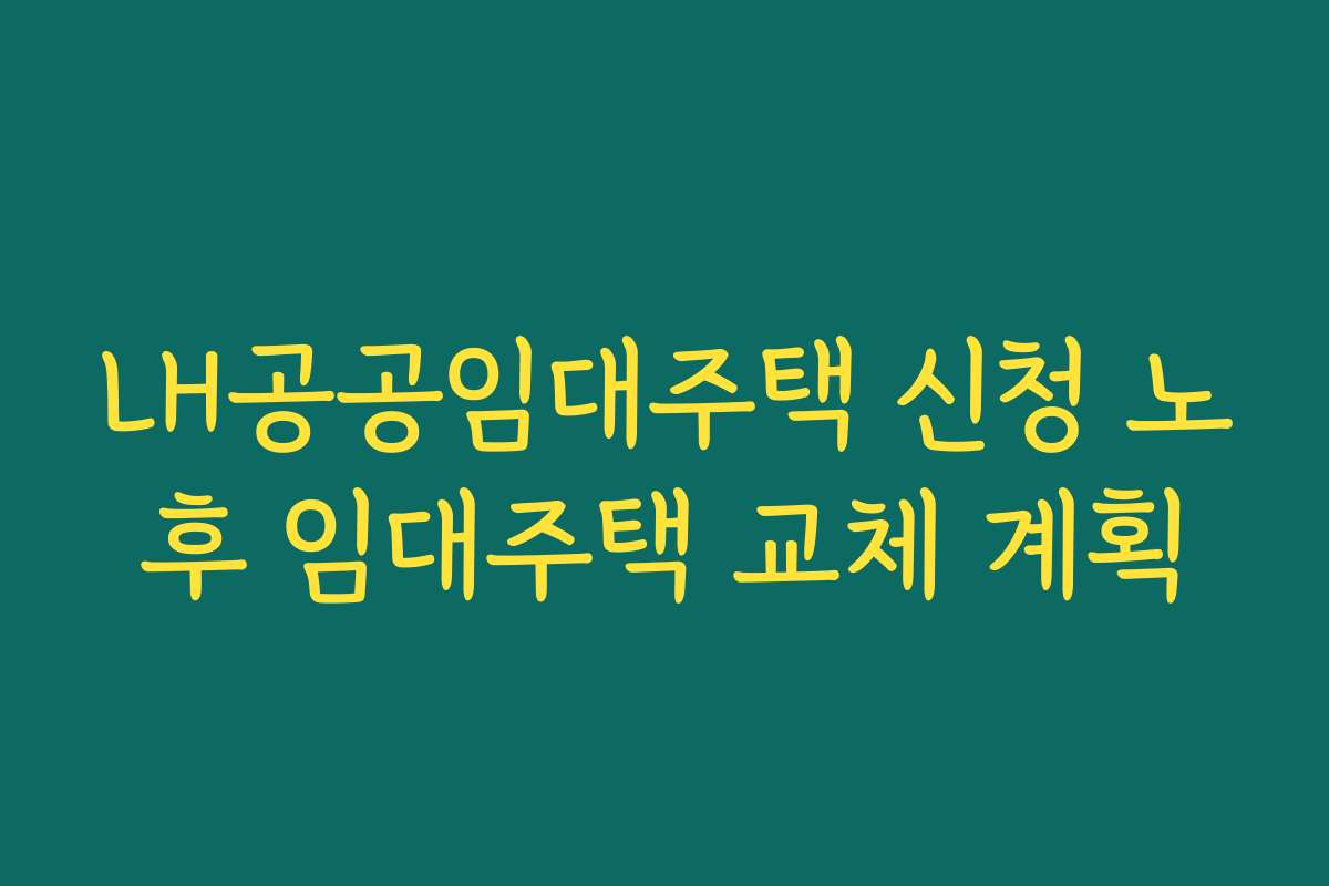 LH공공임대주택 신청 노후 임대주택 교체 계획