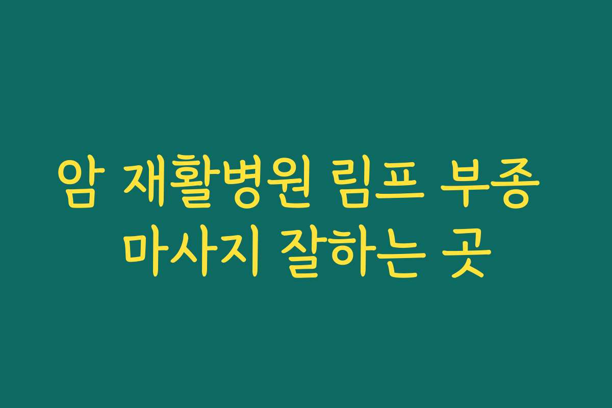 암 재활병원 림프 부종 마사지 잘하는 곳