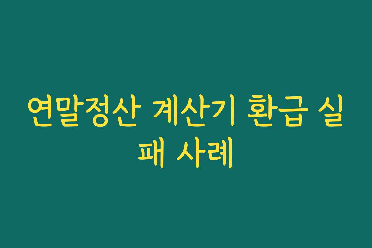 연말정산 계산기 환급 실패 사례