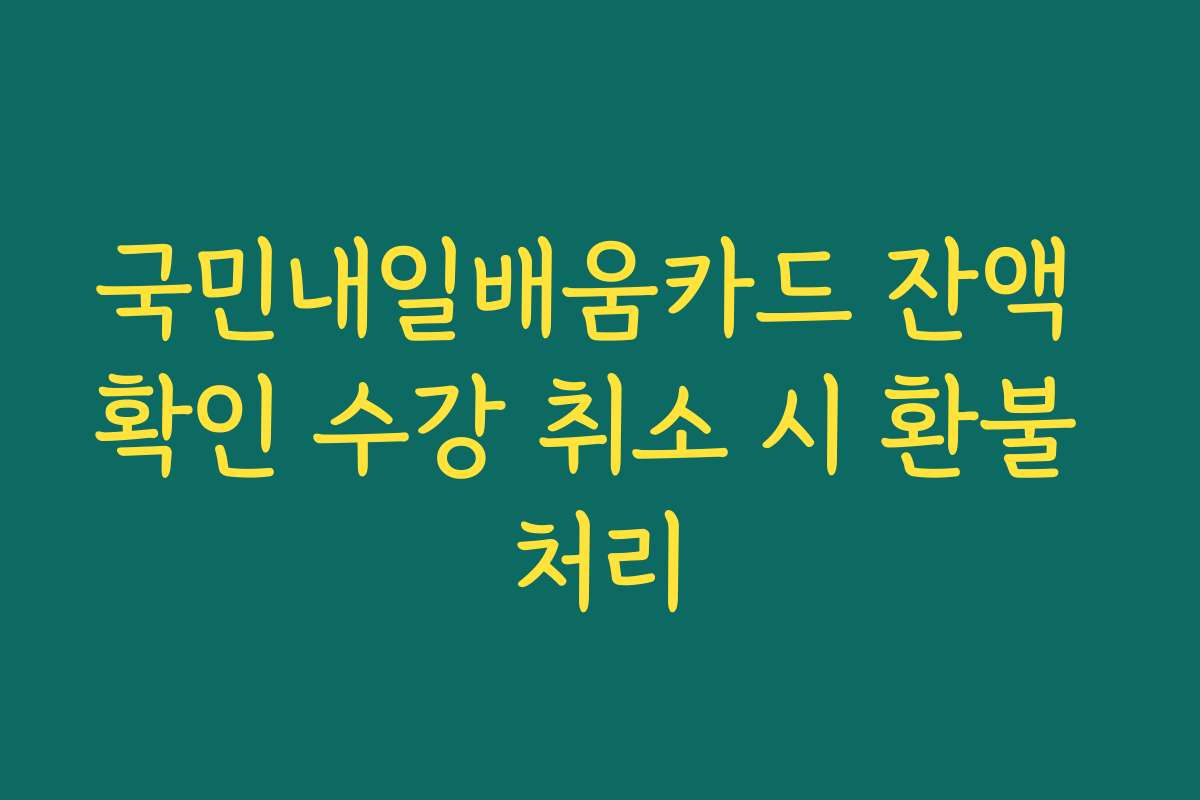 국민내일배움카드 잔액 확인 수강 취소 시 환불 처리