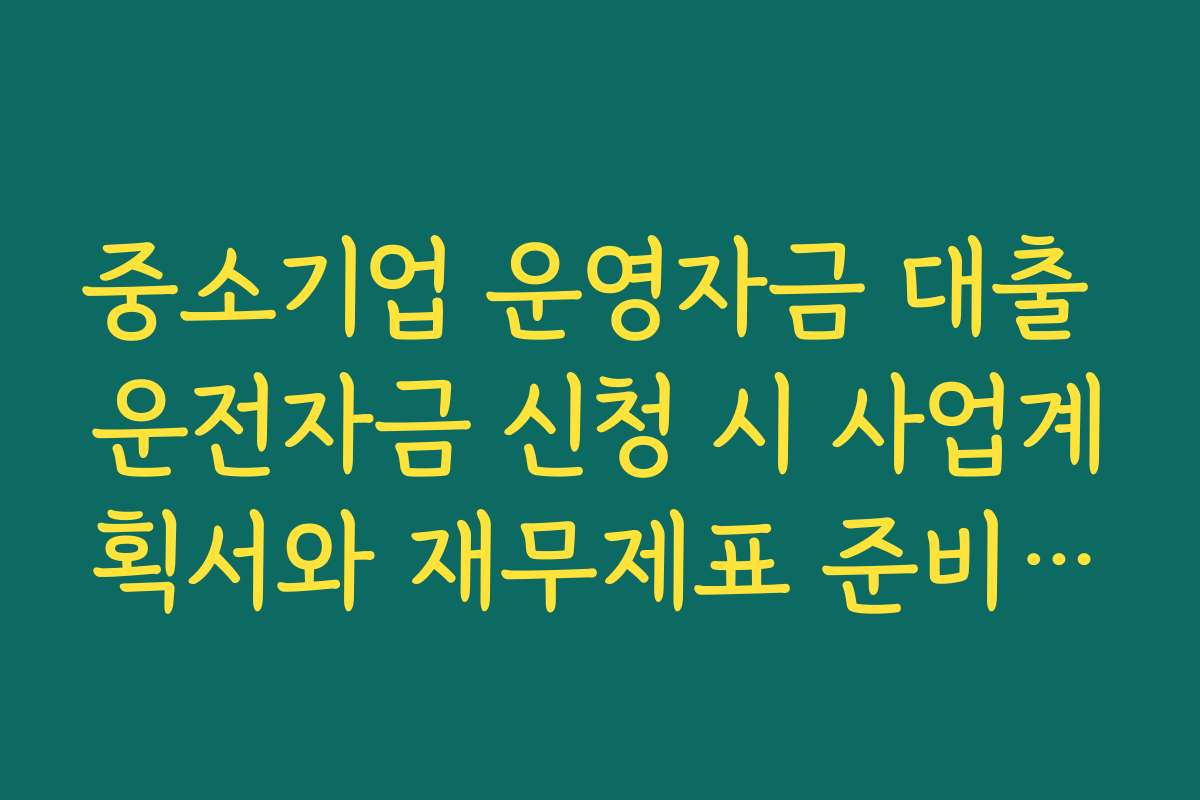 중소기업 운영자금 대출 운전자금 신청 시 사업계획서와 재무제표 준비 체크리스트