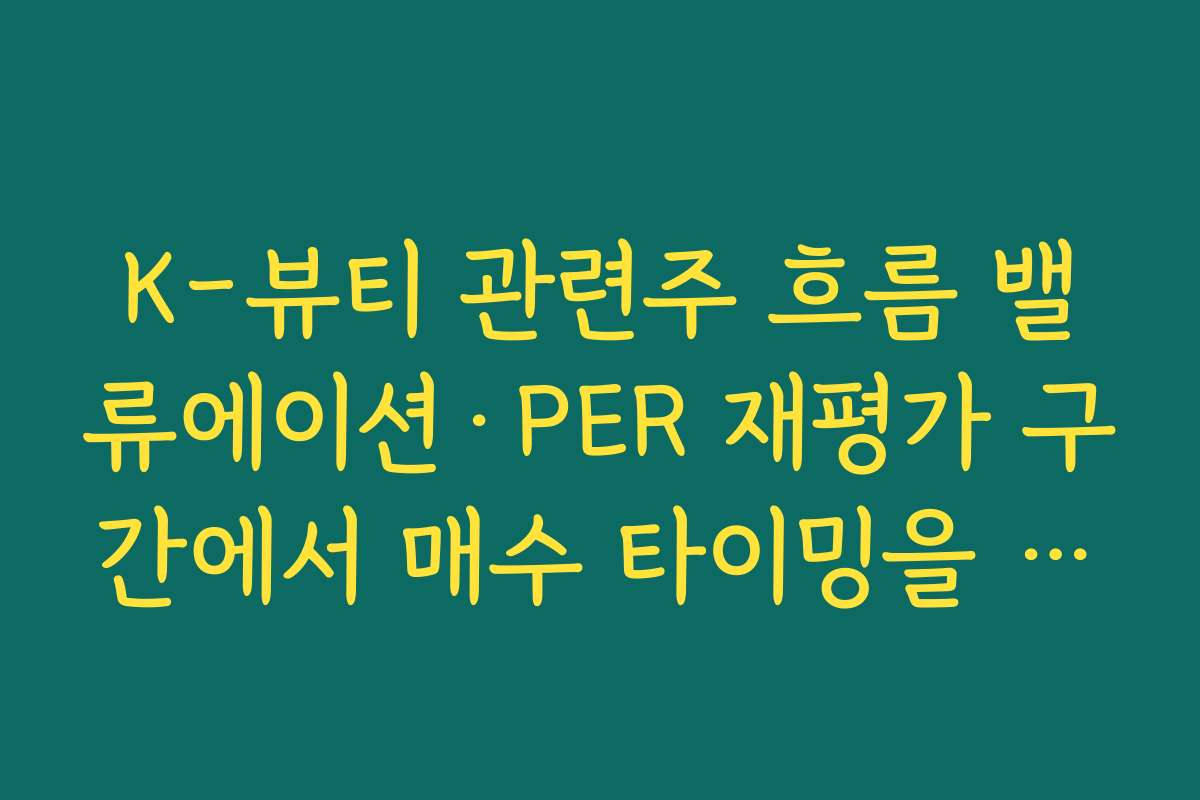 K-뷰티 관련주 흐름 밸류에이션·PER 재평가 구간에서 매수 타이밍을 잡는 체크포인트