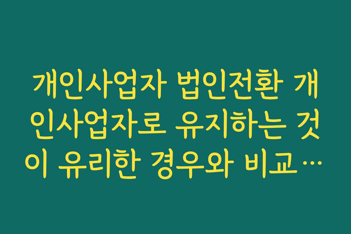 개인사업자 법인전환 개인사업자로 유지하는 것이 유리한 경우와 비교해 보는 체크포인트