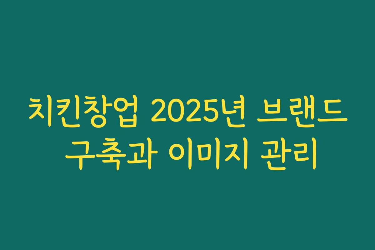 치킨창업 2025년 브랜드 구축과 이미지 관리